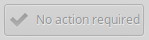 Greyed-out No Action Required button